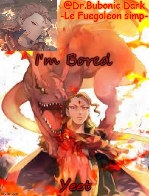 Bubonic's Fuegoleon tempo | I'm Bored; Yeet | image tagged in bubonic's fuegoleon tempo | made w/ Imgflip meme maker