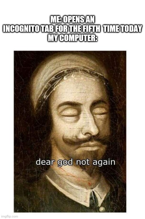 Not again | ME: OPENS AN INCOGNITO TAB FOR THE FIFTH  TIME TODAY
MY COMPUTER: | image tagged in not again | made w/ Imgflip meme maker