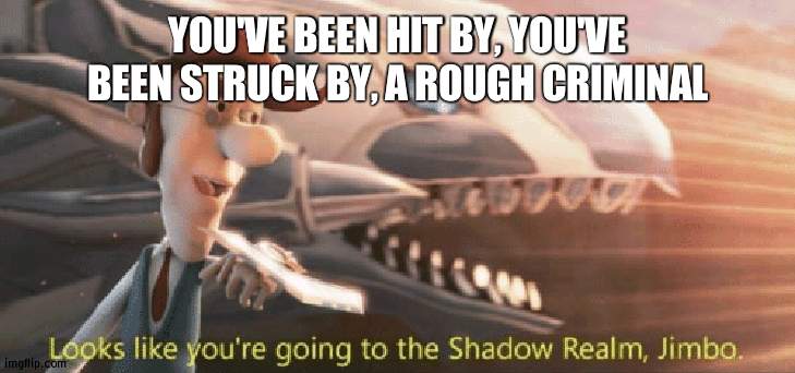 oh no | YOU'VE BEEN HIT BY, YOU'VE BEEN STRUCK BY, A ROUGH CRIMINAL | image tagged in looks like you re going to the shadow realm jimbo | made w/ Imgflip meme maker