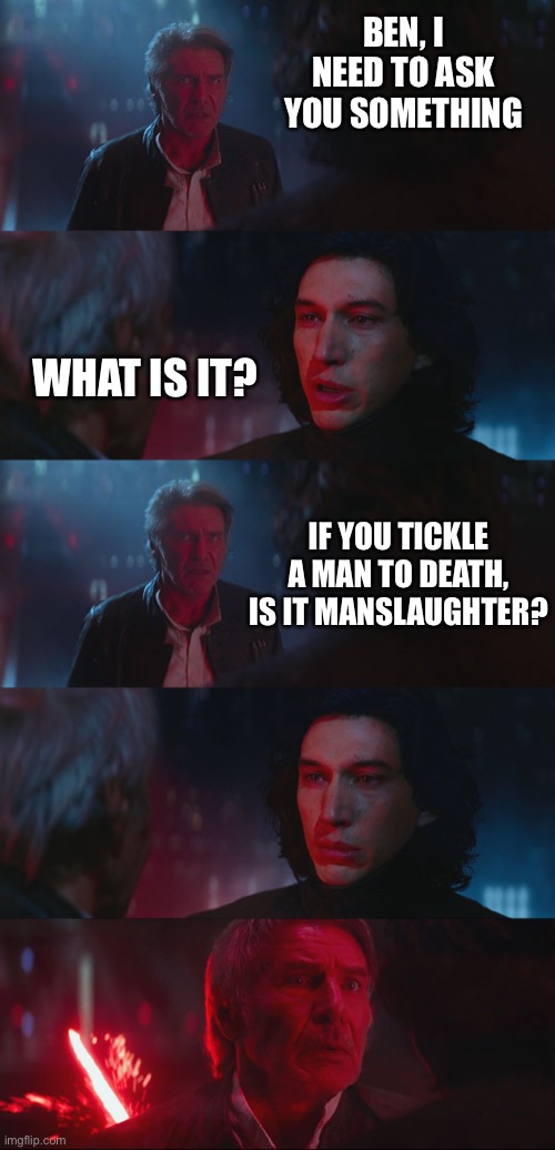 Manslaughter | BEN, I NEED TO ASK YOU SOMETHING; WHAT IS IT? IF YOU TICKLE A MAN TO DEATH, IS IT MANSLAUGHTER? | image tagged in dad joke han solo | made w/ Imgflip meme maker