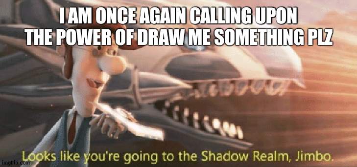 oh no | I AM ONCE AGAIN CALLING UPON THE POWER OF DRAW ME SOMETHING PLZ | image tagged in looks like you re going to the shadow realm jimbo | made w/ Imgflip meme maker