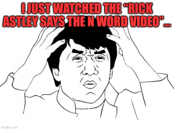 wot the heck… | I JUST WATCHED THE “RICK ASTLEY SAYS THE N WORD VIDEO”… | image tagged in memes,jackie chan wtf,rick astley,wtf,whyyy | made w/ Imgflip meme maker