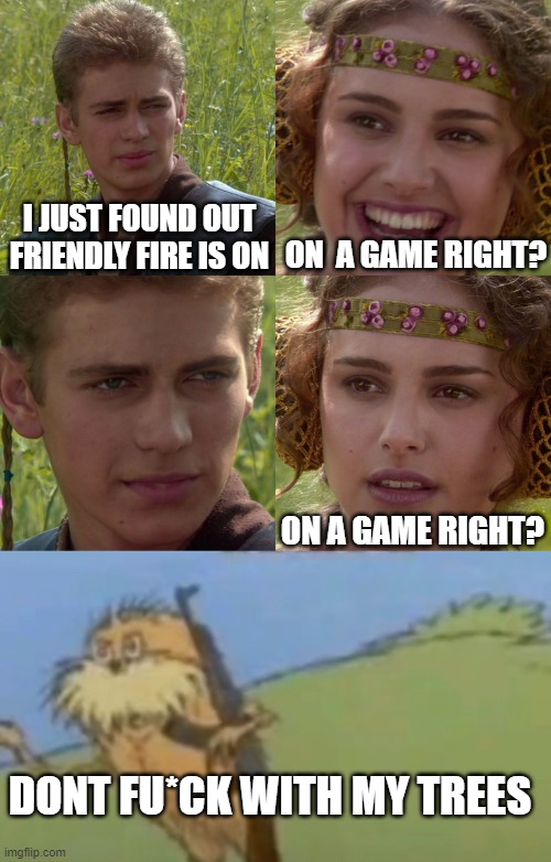 Lorax is mad | I JUST FOUND OUT FRIENDLY FIRE IS ON; ON  A GAME RIGHT? ON A GAME RIGHT? DONT FU*CK WITH MY TREES | image tagged in anakin padme 4 panel | made w/ Imgflip meme maker