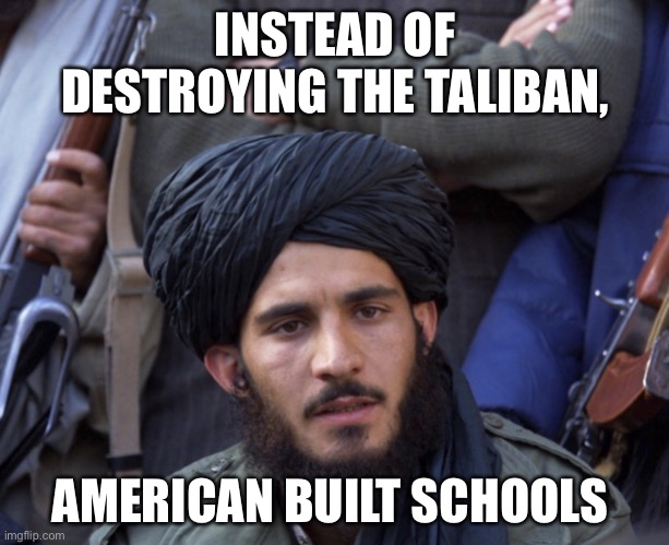 A unfortunate truth | INSTEAD OF DESTROYING THE TALIBAN, AMERICAN BUILT SCHOOLS | image tagged in a unfortunate truth | made w/ Imgflip meme maker