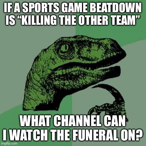 wot the heck… | IF A SPORTS GAME BEATDOWN IS “KILLING THE OTHER TEAM”; WHAT CHANNEL CAN I WATCH THE FUNERAL ON? | image tagged in memes,philosoraptor | made w/ Imgflip meme maker