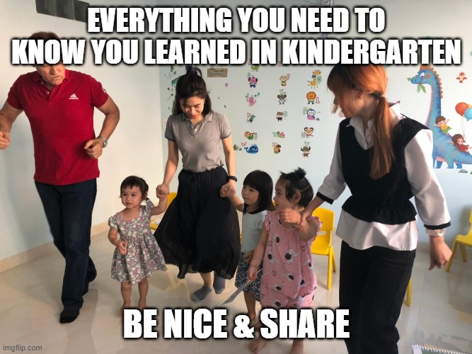 Be Nice & Share | EVERYTHING YOU NEED TO KNOW YOU LEARNED IN KINDERGARTEN; BE NICE & SHARE | image tagged in kindergarten | made w/ Imgflip meme maker