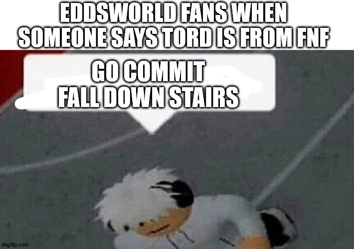 HES NOT FROM FNF | EDDSWORLD FANS WHEN SOMEONE SAYS TORD IS FROM FNF; GO COMMIT FALL DOWN STAIRS | image tagged in go commit x,eddsworld,friday night funkin | made w/ Imgflip meme maker