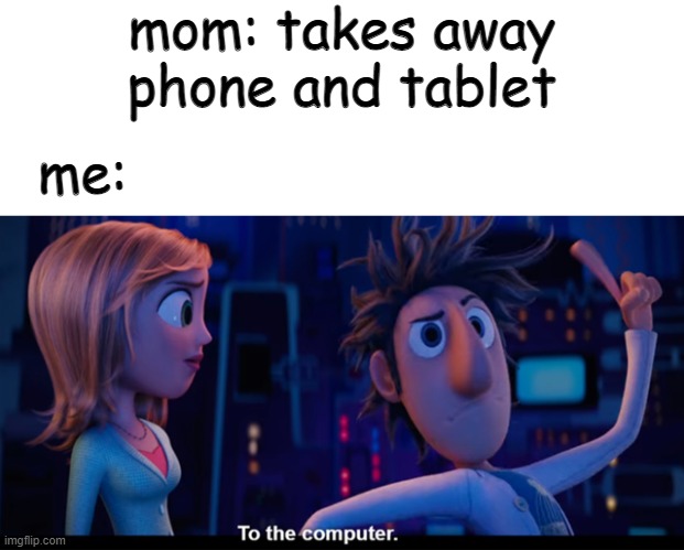 To the computer | mom: takes away phone and tablet; me: | image tagged in to the computer | made w/ Imgflip meme maker