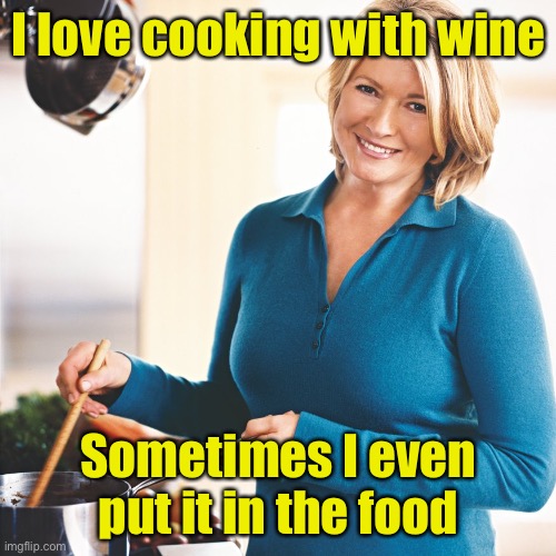 Martha Stewart | I love cooking with wine; Sometimes I even put it in the food | image tagged in martha stewart problems,wine drinker | made w/ Imgflip meme maker