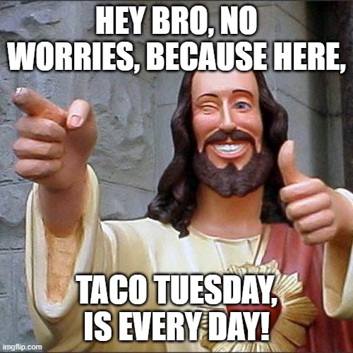 And pizza sunday is mandatory! | HEY BRO, NO WORRIES, BECAUSE HERE, TACO TUESDAY, IS EVERY DAY! | image tagged in memes,buddy christ,holy days of worship | made w/ Imgflip meme maker