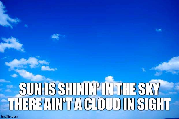 blue sky | SUN IS SHININ' IN THE SKY THERE AIN'T A CLOUD IN SIGHT | image tagged in blue sky | made w/ Imgflip meme maker