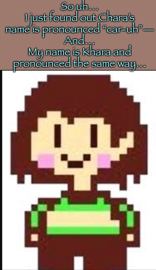 Dammit… | So uh…
I just found out Chara’s name is pronounced “car-uh”—
And…
My name is Khara and pronounced the same way… | image tagged in chara undertale | made w/ Imgflip meme maker