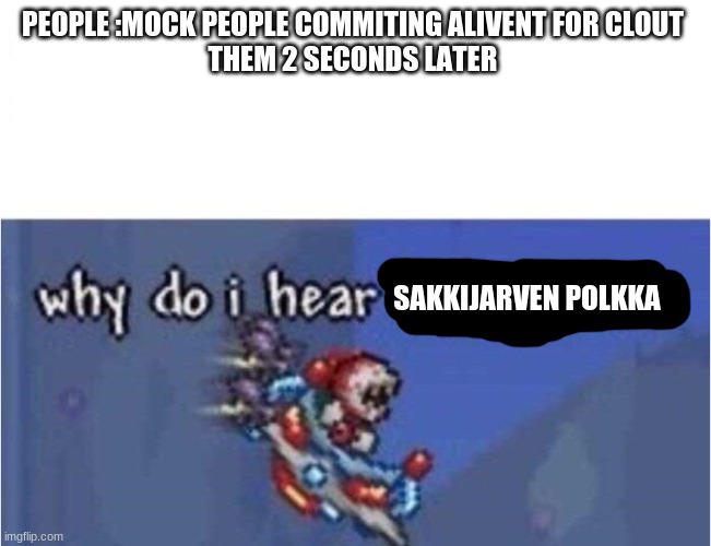 why do i hear boss music | PEOPLE :MOCK PEOPLE COMMITING ALIVENT FOR CLOUT 
THEM 2 SECONDS LATER SAKKIJARVEN POLKKA | image tagged in why do i hear boss music | made w/ Imgflip meme maker