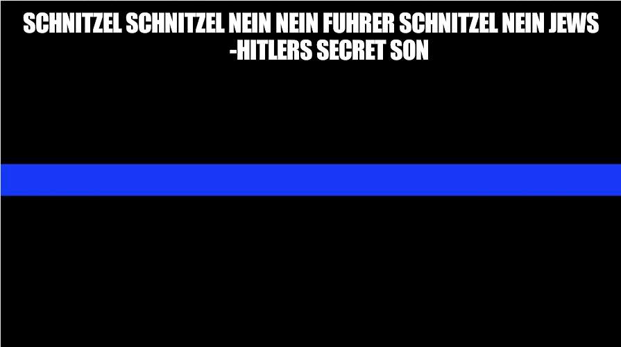 derrick | SCHNITZEL SCHNITZEL NEIN NEIN FUHRER SCHNITZEL NEIN JEWS
         -HITLERS SECRET SON | image tagged in thin blue line | made w/ Imgflip meme maker