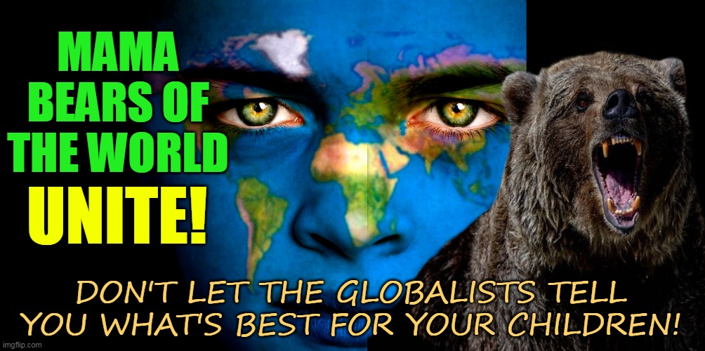 MAMA BEARS OF THE WORLD; UNITE! DON'T LET THE GLOBALISTS TELL YOU WHAT'S BEST FOR YOUR CHILDREN! | made w/ Imgflip meme maker