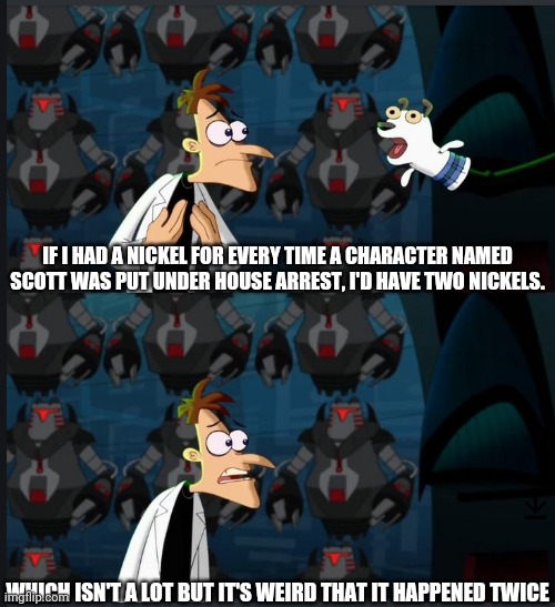 There's only two that I know of | IF I HAD A NICKEL FOR EVERY TIME A CHARACTER NAMED SCOTT WAS PUT UNDER HOUSE ARREST, I'D HAVE TWO NICKELS. WHICH ISN'T A LOT BUT IT'S WEIRD THAT IT HAPPENED TWICE | image tagged in 2 nickels,memes | made w/ Imgflip meme maker