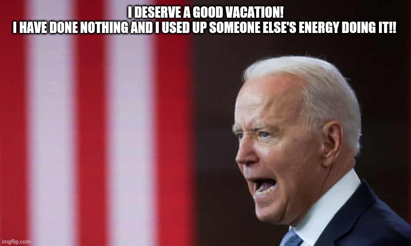 Biden | I DESERVE A GOOD VACATION!
I HAVE DONE NOTHING AND I USED UP SOMEONE ELSE'S ENERGY DOING IT!! | image tagged in vacation,eyeroll,worthless | made w/ Imgflip meme maker