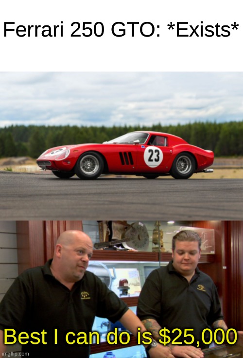 I want more for the Ferrari | Ferrari 250 GTO: *Exists*; Best I can do is $25,000 | image tagged in pawn stars best i can do,ferrari,memes,money,pawn stars | made w/ Imgflip meme maker