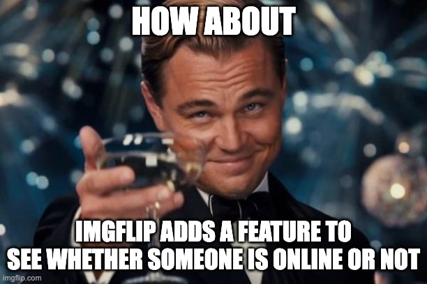 Leonardo Dicaprio Cheers | HOW ABOUT; IMGFLIP ADDS A FEATURE TO SEE WHETHER SOMEONE IS ONLINE OR NOT | image tagged in memes,leonardo dicaprio cheers | made w/ Imgflip meme maker