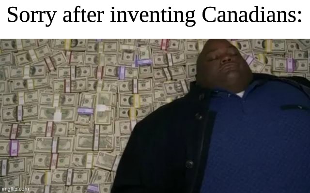 Why yes of course | Sorry after inventing Canadians: | image tagged in money,memes,canada,sorry | made w/ Imgflip meme maker