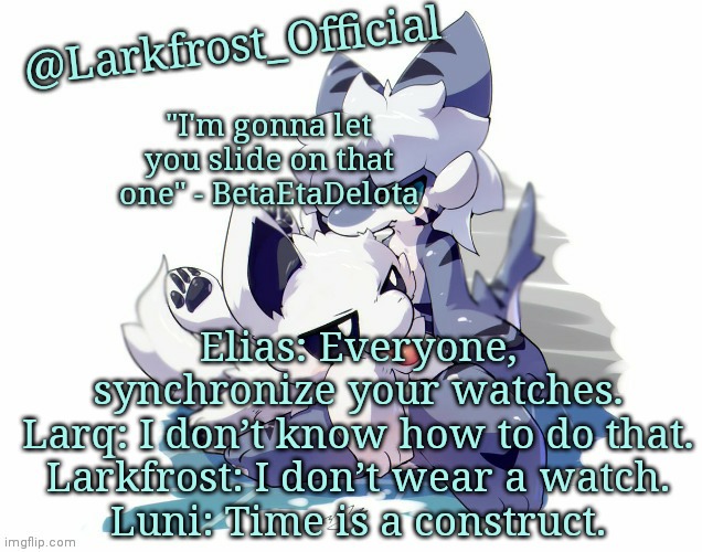 Larkfrost_Official Squid dog x Tiger shark Announcement Template | Elias: Everyone, synchronize your watches.
Larq: I don’t know how to do that.
Larkfrost: I don’t wear a watch.
Luni: Time is a construct. | image tagged in larkfrost_official squid dog x tiger shark announcement template | made w/ Imgflip meme maker