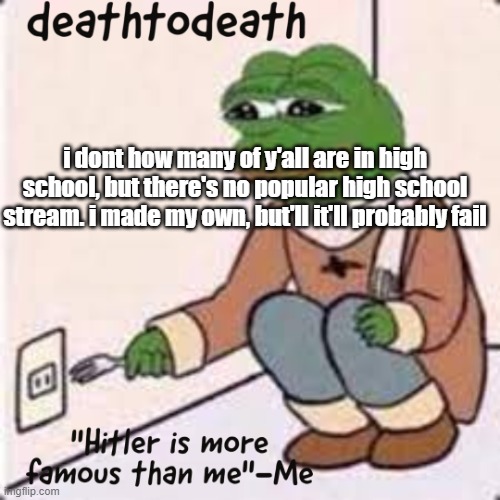 https://imgflip.com/m/epichighschool | i dont how many of y'all are in high school, but there's no popular high school stream. i made my own, but'll it'll probably fail | image tagged in deathtodeath template | made w/ Imgflip meme maker