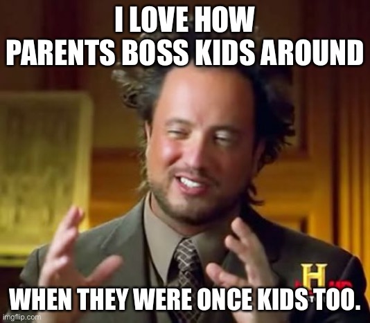It’s true tho, | I LOVE HOW PARENTS BOSS KIDS AROUND; WHEN THEY WERE ONCE KIDS TOO. | image tagged in memes,ancient aliens | made w/ Imgflip meme maker