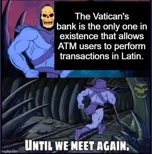 Until we meet again. | The Vatican's bank is the only one in existence that allows ATM users to perform transactions in Latin. | image tagged in until we meet again | made w/ Imgflip meme maker