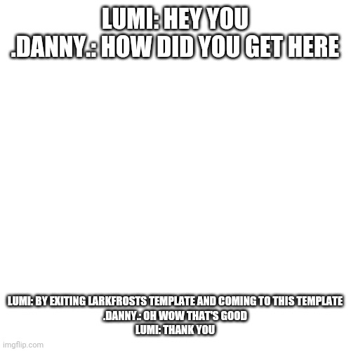 Blank Transparent Square Meme | LUMI: HEY YOU
.DANNY.: HOW DID YOU GET HERE; LUMI: BY EXITING LARKFROSTS TEMPLATE AND COMING TO THIS TEMPLATE
.DANNY.: OH WOW THAT'S GOOD
LUMI: THANK YOU | image tagged in memes,blank transparent square | made w/ Imgflip meme maker