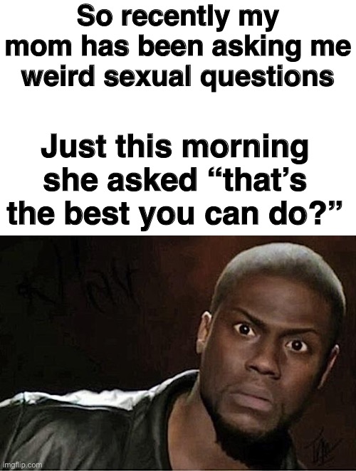Kevin Hart Meme | So recently my mom has been asking me weird sexual questions; Just this morning she asked “that’s the best you can do?” | image tagged in memes,kevin hart,funny,dark humor | made w/ Imgflip meme maker
