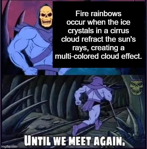 Until we meet again. | Fire rainbows occur when the ice crystals in a cirrus cloud refract the sun's rays, creating a multi-colored cloud effect. | image tagged in until we meet again | made w/ Imgflip meme maker
