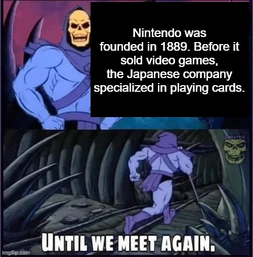 Until we meet again. | Nintendo was founded in 1889. Before it sold video games, the Japanese company specialized in playing cards. | image tagged in until we meet again | made w/ Imgflip meme maker