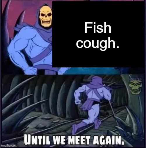 Until we meet again. | Fish cough. | image tagged in until we meet again | made w/ Imgflip meme maker
