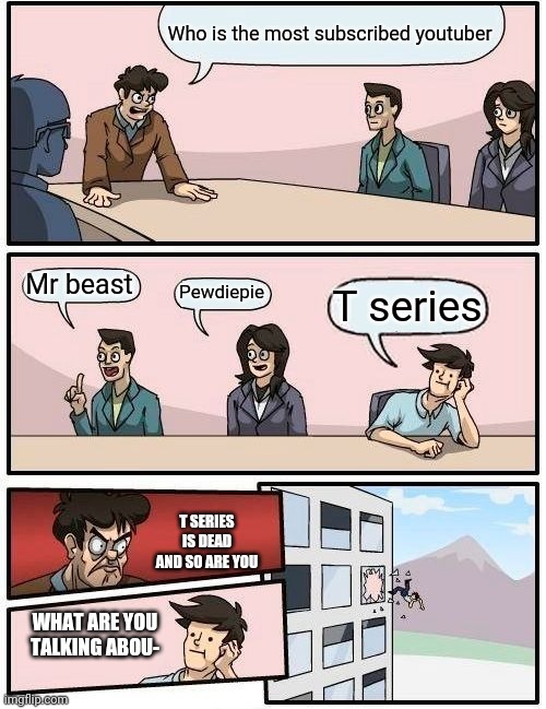 Can I get mod pls | Who is the most subscribed youtuber; Mr beast; Pewdiepie; T series; T SERIES IS DEAD AND SO ARE YOU; WHAT ARE YOU TALKING ABOU- | image tagged in memes,boardroom meeting suggestion | made w/ Imgflip meme maker