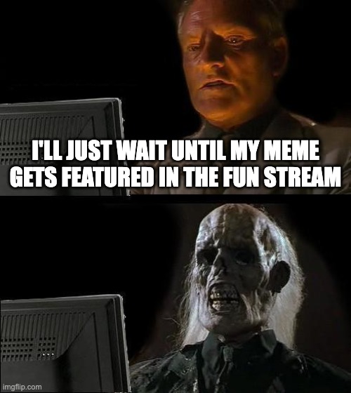 Has it slowed down? One of my memes took 22 hours to get approved! | I'LL JUST WAIT UNTIL MY MEME GETS FEATURED IN THE FUN STREAM | image tagged in memes,i'll just wait here | made w/ Imgflip meme maker
