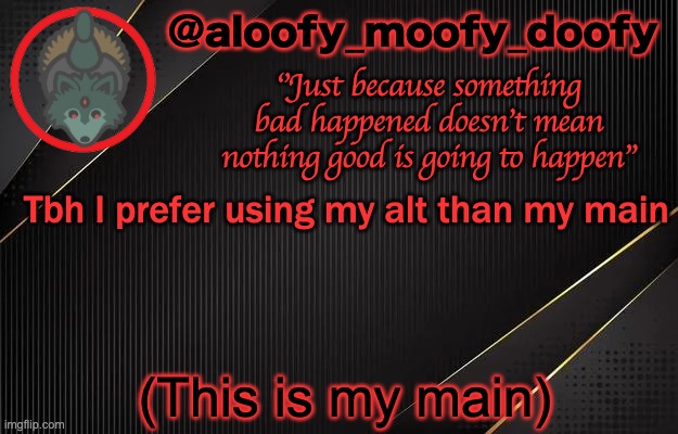 aloofy_moofy_doofy template | Tbh I prefer using my alt than my main; (This is my main) | image tagged in aloofy_moofy_doofy template | made w/ Imgflip meme maker