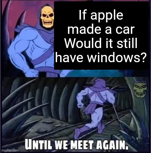 Until we meet again. | If apple made a car
Would it still have windows? | image tagged in until we meet again | made w/ Imgflip meme maker