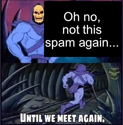 Until we meet again | Oh no, not this spam again... | image tagged in until we meet again | made w/ Imgflip meme maker
