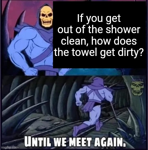 Until we meet again. | If you get out of the shower clean, how does the towel get dirty? | image tagged in until we meet again | made w/ Imgflip meme maker