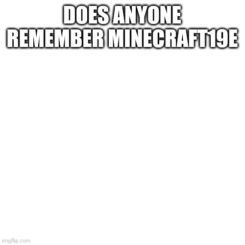 Blank Transparent Square | DOES ANYONE REMEMBER MINECRAFT19E | image tagged in memes,blank transparent square | made w/ Imgflip meme maker