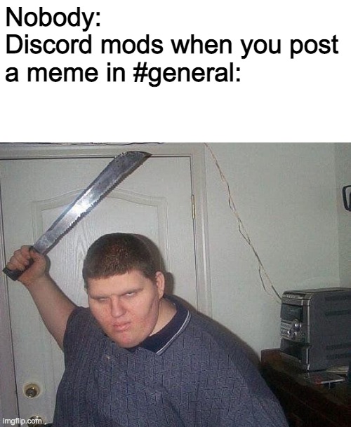 fat russian with knife | Nobody: 
Discord mods when you post a meme in #general: | image tagged in fat russian with knife | made w/ Imgflip meme maker
