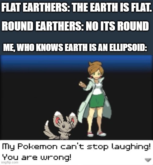 Everyone is dumb except me. | FLAT EARTHERS: THE EARTH IS FLAT. ROUND EARTHERS: NO ITS ROUND; ME, WHO KNOWS EARTH IS AN ELLIPSOID: | image tagged in my pokemon can't stop laughing you are wrong dark mode,memes | made w/ Imgflip meme maker