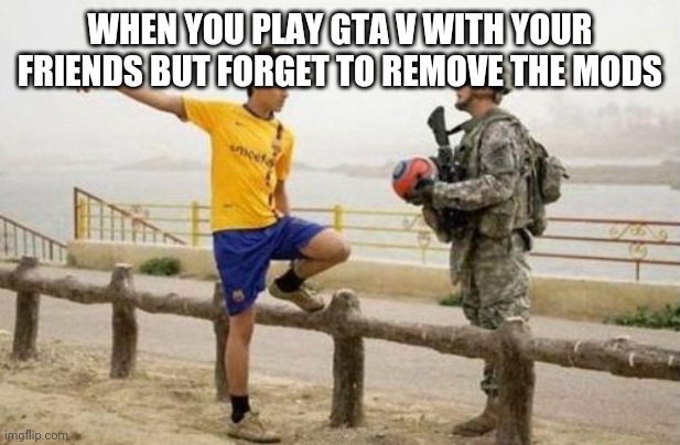 Fifa E Call Of Duty |  WHEN YOU PLAY GTA V WITH YOUR FRIENDS BUT FORGET TO REMOVE THE MODS | image tagged in memes,fifa e call of duty | made w/ Imgflip meme maker