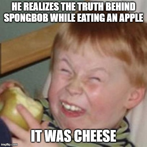 laughing kid |  HE REALIZES THE TRUTH BEHIND SPONGBOB WHILE EATING AN APPLE; IT WAS CHEESE | image tagged in laughing kid | made w/ Imgflip meme maker