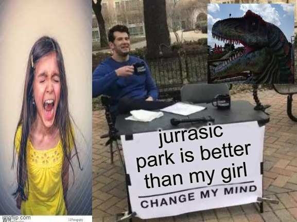 Change My Mind | jurrasic park is better than my girl | image tagged in memes,change my mind | made w/ Imgflip meme maker