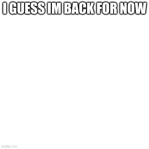Blank Transparent Square Meme | I GUESS IM BACK FOR NOW | image tagged in memes,blank transparent square | made w/ Imgflip meme maker