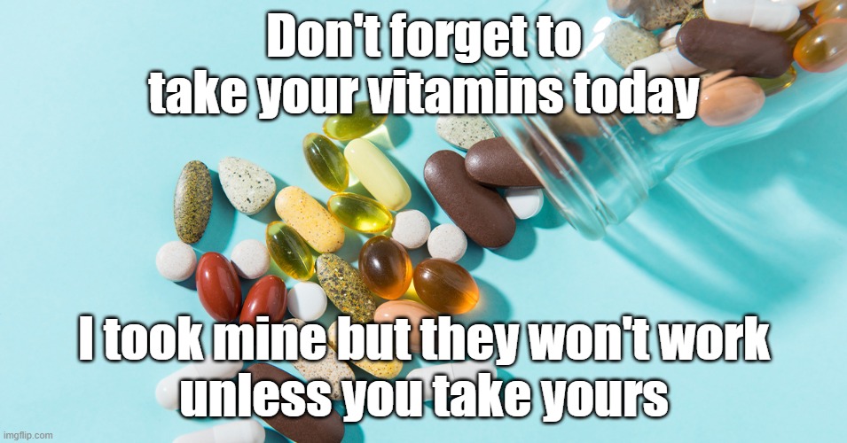 Vitamins mine don't work unless you take yours | Don't forget to
take your vitamins today; I took mine but they won't work
unless you take yours | image tagged in covid | made w/ Imgflip meme maker
