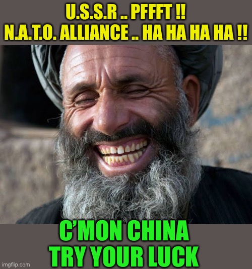 Taliban laugh | U.S.S.R .. PFFFT !!
N.A.T.O. ALLIANCE .. HA HA HA HA !! C’MON CHINA TRY YOUR LUCK | image tagged in taliban laugh,afghanistan,radical islam,nato,ussr | made w/ Imgflip meme maker