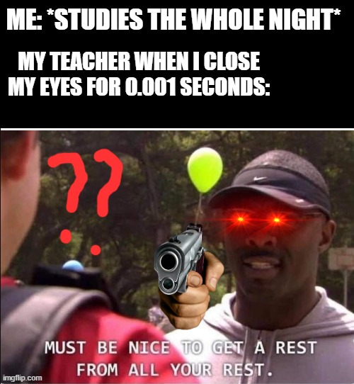 Must be nice to get a rest from all your rest | ME: *STUDIES THE WHOLE NIGHT*; MY TEACHER WHEN I CLOSE MY EYES FOR 0.001 SECONDS: | image tagged in must be nice to get a rest from all your rest,studying,school meme,relatable,oh god why | made w/ Imgflip meme maker