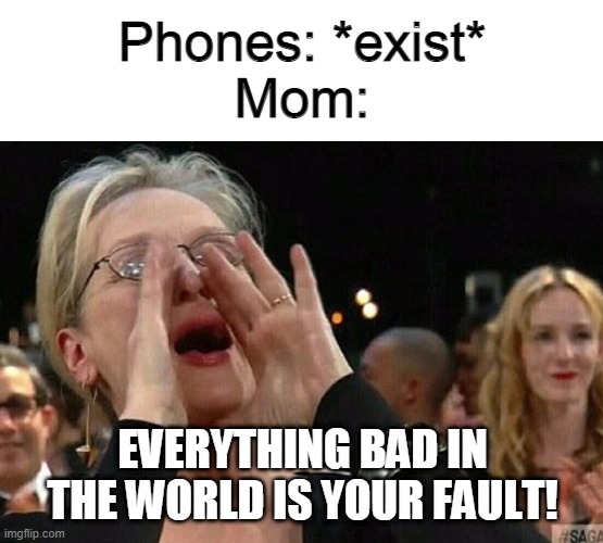 Woman Shouting | Phones: *exist*
Mom:; EVERYTHING BAD IN THE WORLD IS YOUR FAULT! | image tagged in woman shouting | made w/ Imgflip meme maker